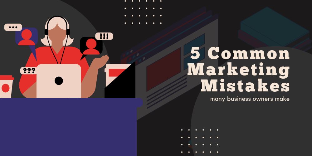 5 Common Marketing Mistakes Business Owners Make … And How to Avoid Them