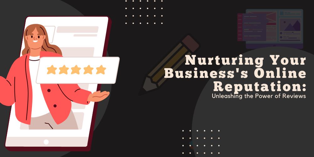Nurturing Your Business’s Online Reputation: Unleashing the Power of Reviews